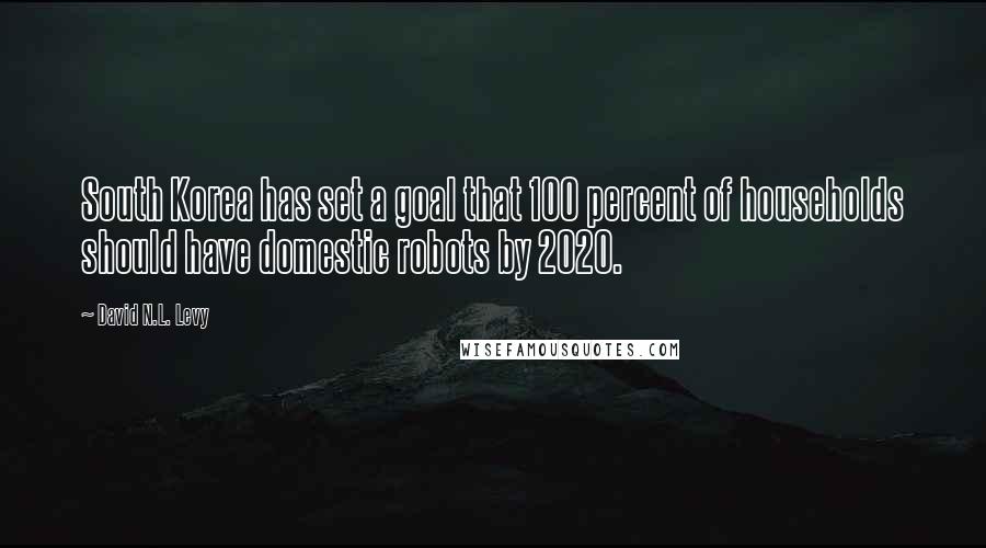 David N.L. Levy Quotes: South Korea has set a goal that 100 percent of households should have domestic robots by 2020.