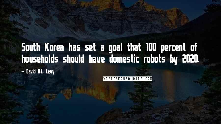 David N.L. Levy Quotes: South Korea has set a goal that 100 percent of households should have domestic robots by 2020.