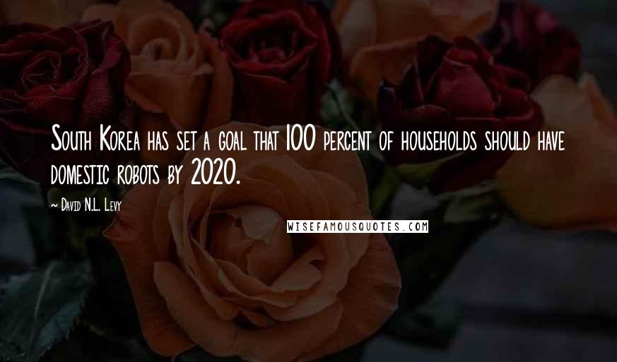 David N.L. Levy Quotes: South Korea has set a goal that 100 percent of households should have domestic robots by 2020.