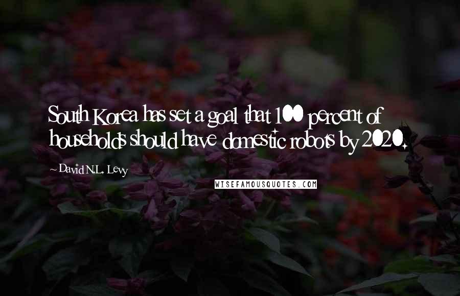 David N.L. Levy Quotes: South Korea has set a goal that 100 percent of households should have domestic robots by 2020.