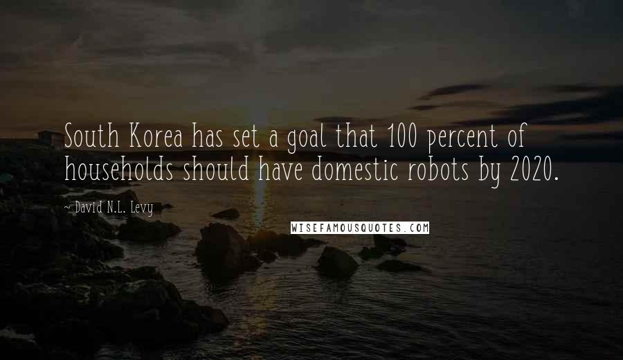 David N.L. Levy Quotes: South Korea has set a goal that 100 percent of households should have domestic robots by 2020.