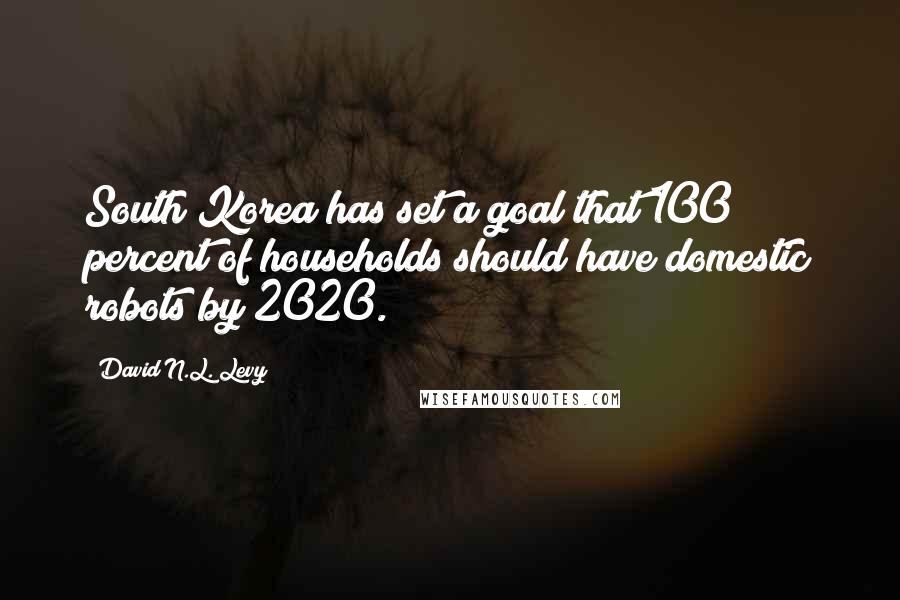 David N.L. Levy Quotes: South Korea has set a goal that 100 percent of households should have domestic robots by 2020.