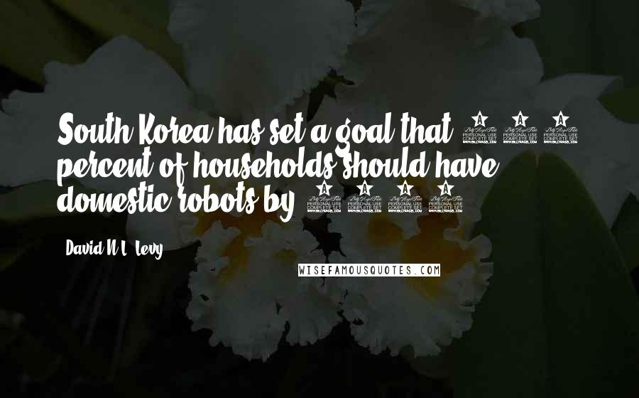 David N.L. Levy Quotes: South Korea has set a goal that 100 percent of households should have domestic robots by 2020.