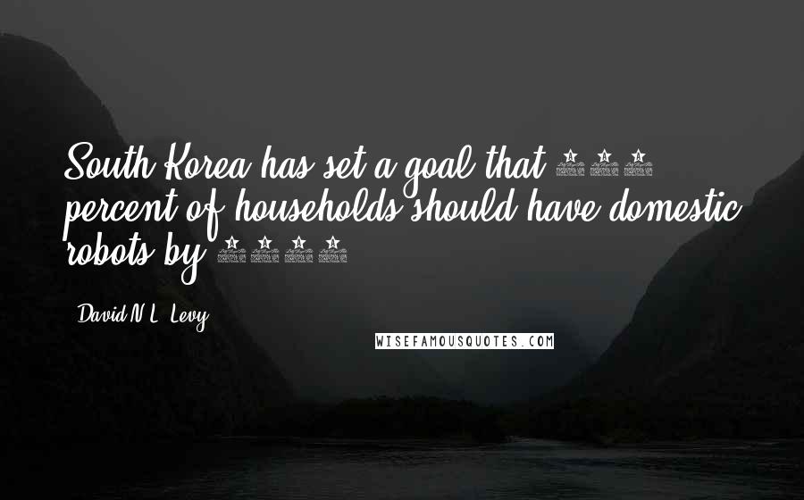 David N.L. Levy Quotes: South Korea has set a goal that 100 percent of households should have domestic robots by 2020.