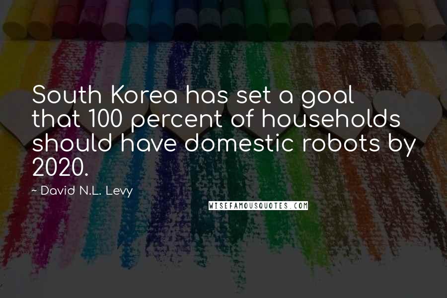 David N.L. Levy Quotes: South Korea has set a goal that 100 percent of households should have domestic robots by 2020.