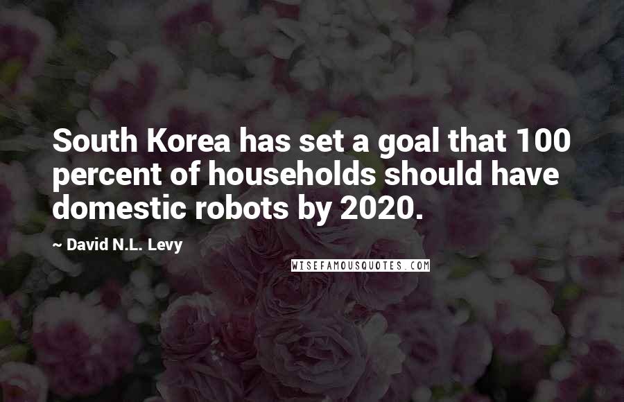 David N.L. Levy Quotes: South Korea has set a goal that 100 percent of households should have domestic robots by 2020.