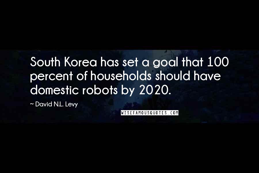 David N.L. Levy Quotes: South Korea has set a goal that 100 percent of households should have domestic robots by 2020.