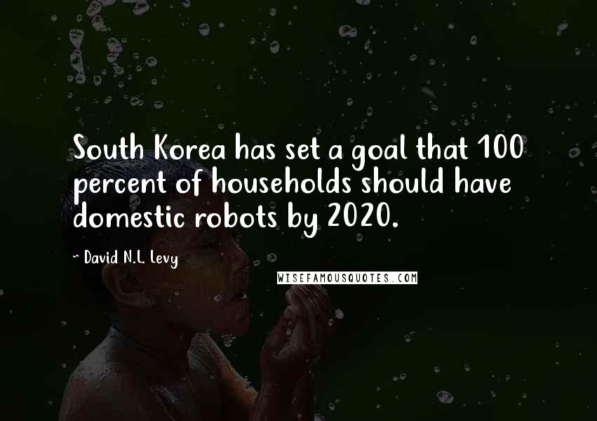 David N.L. Levy Quotes: South Korea has set a goal that 100 percent of households should have domestic robots by 2020.