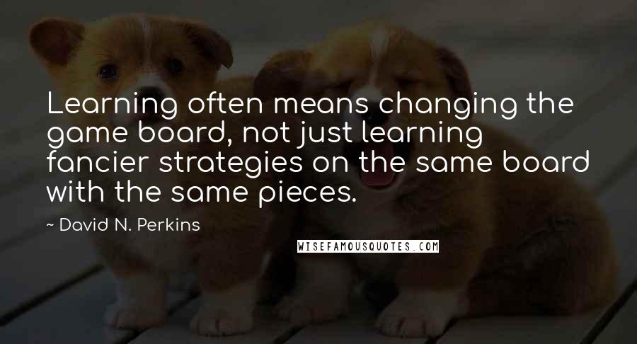 David N. Perkins Quotes: Learning often means changing the game board, not just learning fancier strategies on the same board with the same pieces.