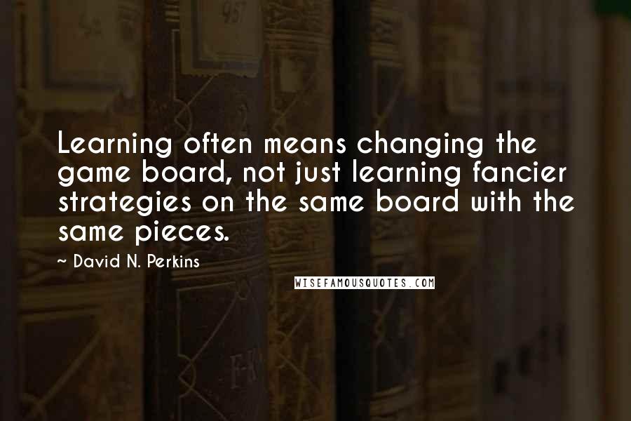 David N. Perkins Quotes: Learning often means changing the game board, not just learning fancier strategies on the same board with the same pieces.