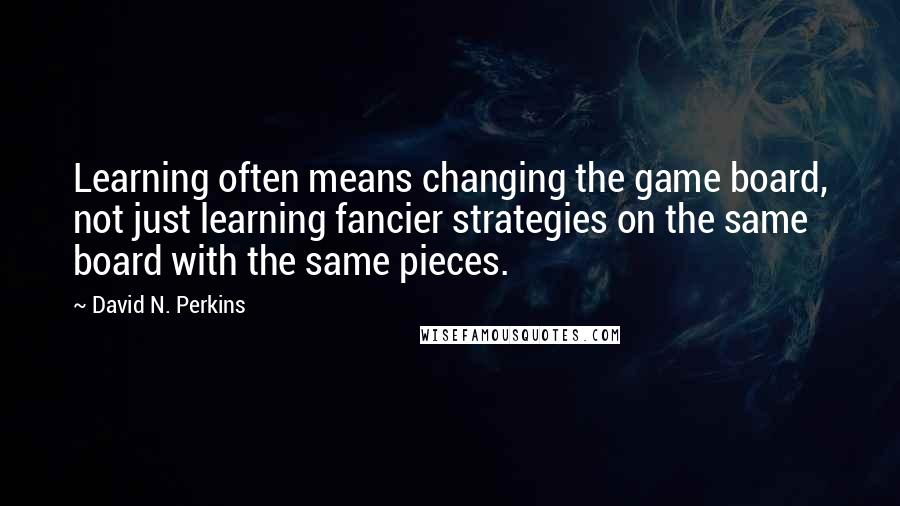 David N. Perkins Quotes: Learning often means changing the game board, not just learning fancier strategies on the same board with the same pieces.