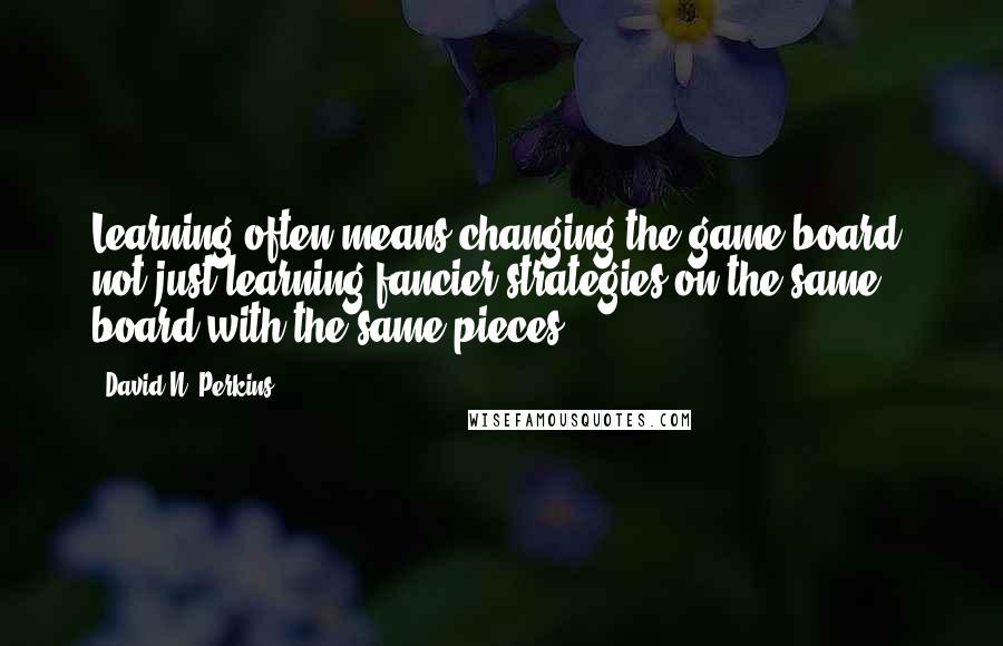 David N. Perkins Quotes: Learning often means changing the game board, not just learning fancier strategies on the same board with the same pieces.