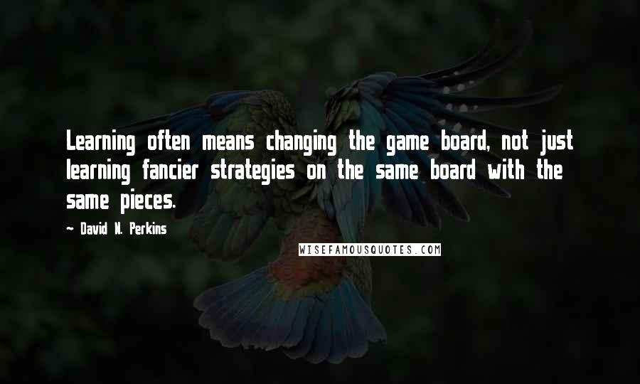 David N. Perkins Quotes: Learning often means changing the game board, not just learning fancier strategies on the same board with the same pieces.