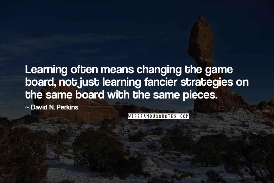 David N. Perkins Quotes: Learning often means changing the game board, not just learning fancier strategies on the same board with the same pieces.