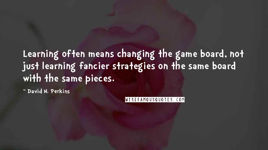 David N. Perkins Quotes: Learning often means changing the game board, not just learning fancier strategies on the same board with the same pieces.