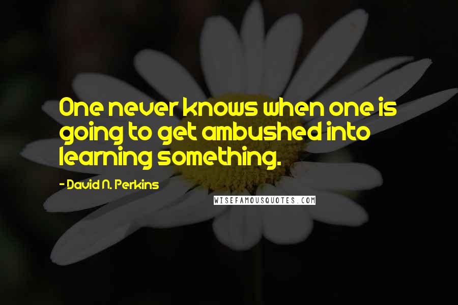 David N. Perkins Quotes: One never knows when one is going to get ambushed into learning something.