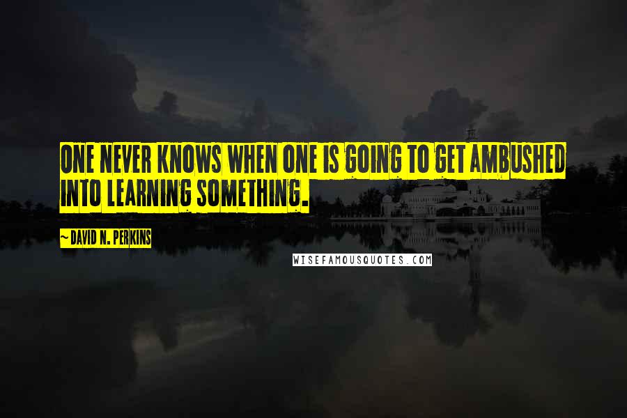 David N. Perkins Quotes: One never knows when one is going to get ambushed into learning something.