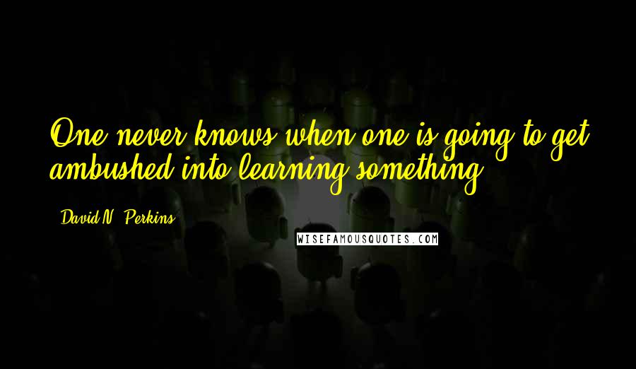 David N. Perkins Quotes: One never knows when one is going to get ambushed into learning something.