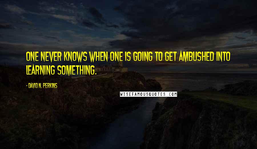 David N. Perkins Quotes: One never knows when one is going to get ambushed into learning something.