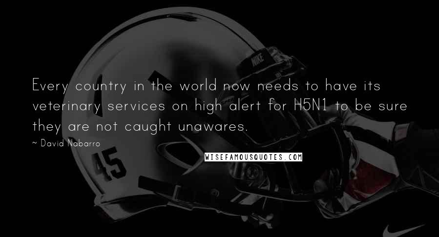 David Nabarro Quotes: Every country in the world now needs to have its veterinary services on high alert for H5N1 to be sure they are not caught unawares.