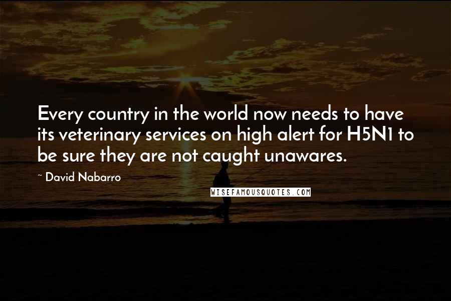 David Nabarro Quotes: Every country in the world now needs to have its veterinary services on high alert for H5N1 to be sure they are not caught unawares.