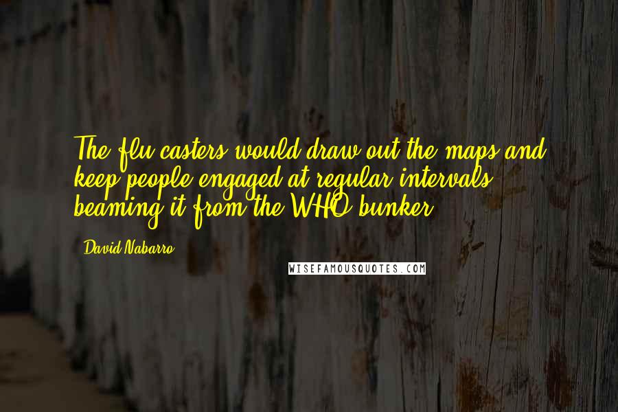 David Nabarro Quotes: The flu-casters would draw out the maps and keep people engaged at regular intervals ... beaming it from the WHO bunker.