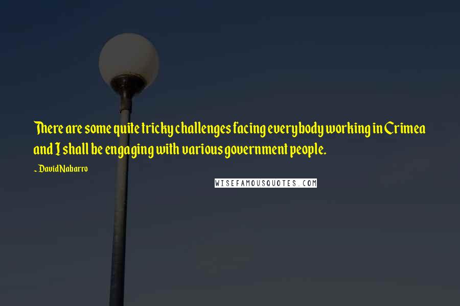 David Nabarro Quotes: There are some quite tricky challenges facing everybody working in Crimea and I shall be engaging with various government people.