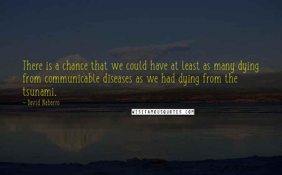 David Nabarro Quotes: There is a chance that we could have at least as many dying from communicable diseases as we had dying from the tsunami.