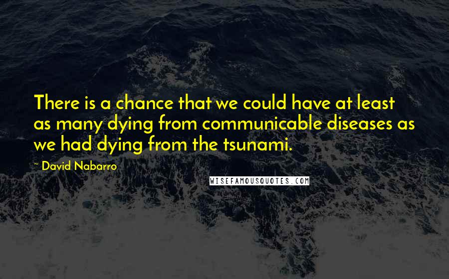 David Nabarro Quotes: There is a chance that we could have at least as many dying from communicable diseases as we had dying from the tsunami.