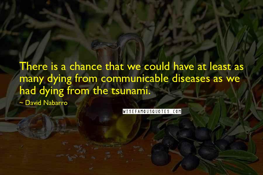 David Nabarro Quotes: There is a chance that we could have at least as many dying from communicable diseases as we had dying from the tsunami.