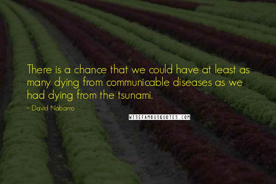 David Nabarro Quotes: There is a chance that we could have at least as many dying from communicable diseases as we had dying from the tsunami.