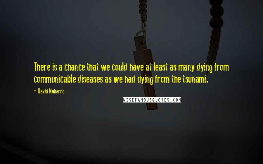 David Nabarro Quotes: There is a chance that we could have at least as many dying from communicable diseases as we had dying from the tsunami.