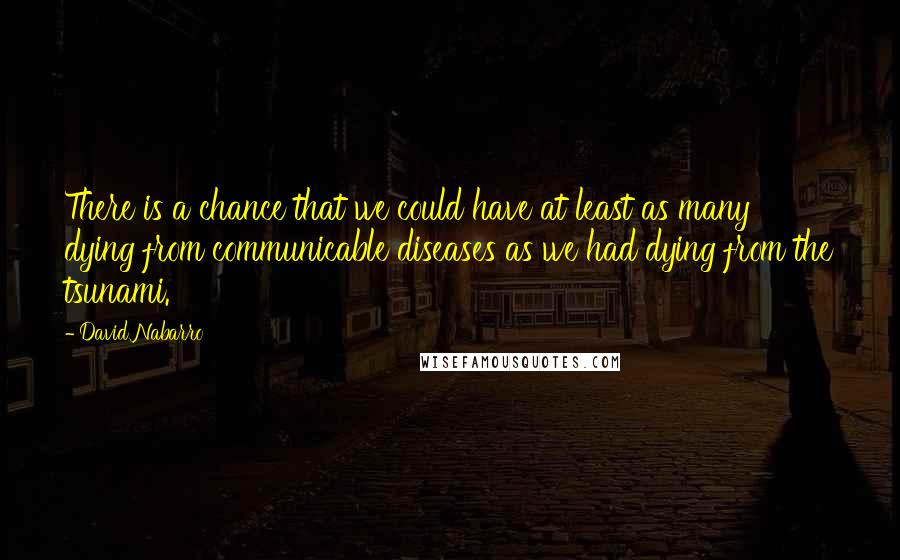 David Nabarro Quotes: There is a chance that we could have at least as many dying from communicable diseases as we had dying from the tsunami.