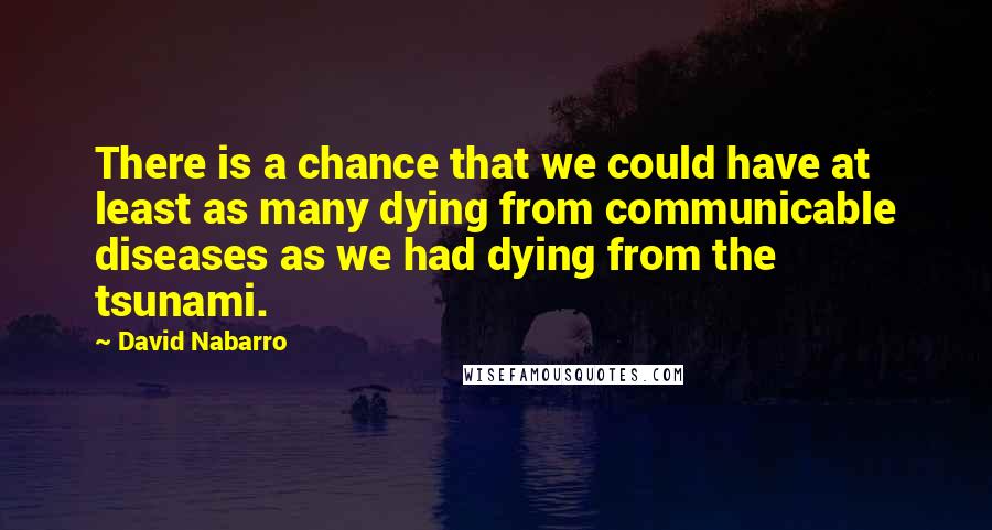 David Nabarro Quotes: There is a chance that we could have at least as many dying from communicable diseases as we had dying from the tsunami.