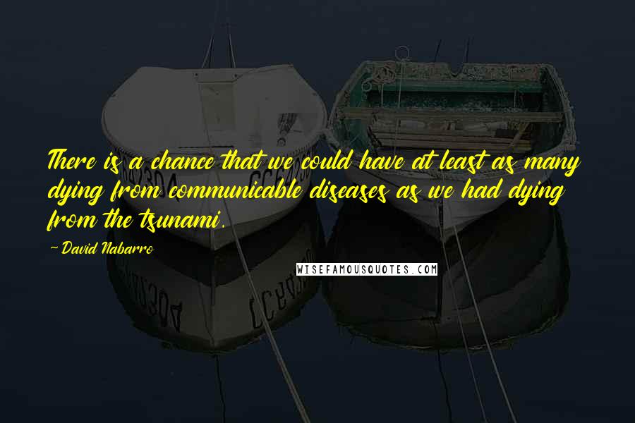 David Nabarro Quotes: There is a chance that we could have at least as many dying from communicable diseases as we had dying from the tsunami.