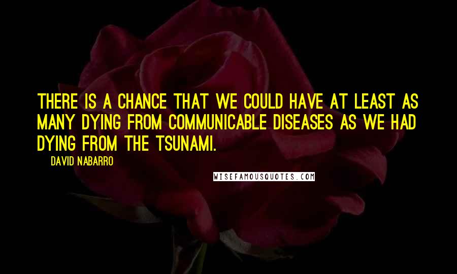 David Nabarro Quotes: There is a chance that we could have at least as many dying from communicable diseases as we had dying from the tsunami.