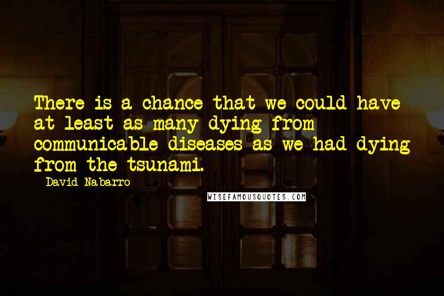 David Nabarro Quotes: There is a chance that we could have at least as many dying from communicable diseases as we had dying from the tsunami.