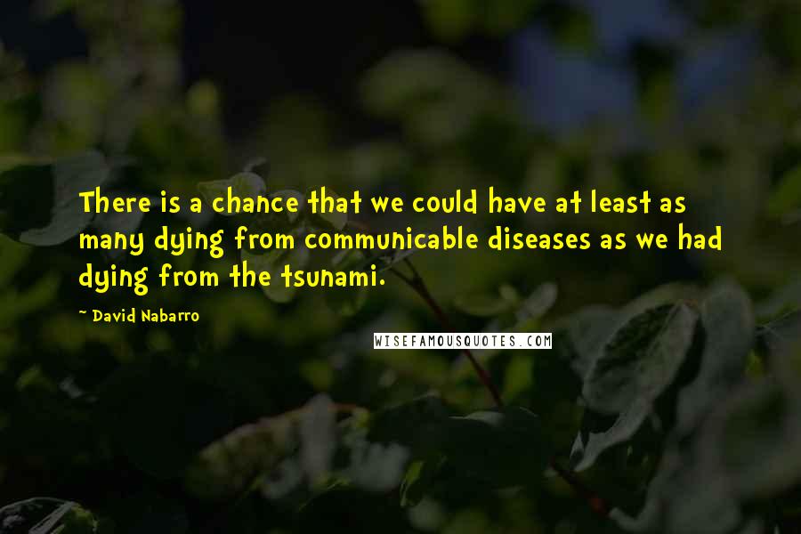 David Nabarro Quotes: There is a chance that we could have at least as many dying from communicable diseases as we had dying from the tsunami.