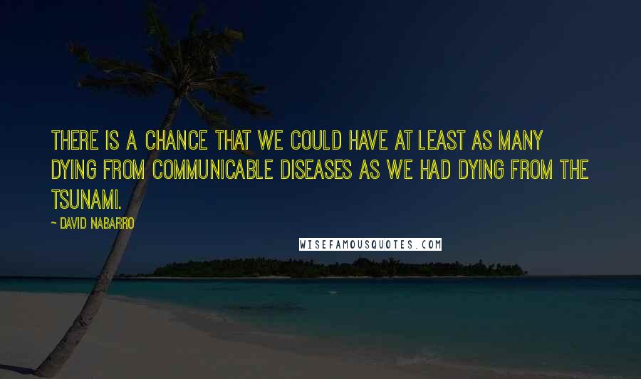 David Nabarro Quotes: There is a chance that we could have at least as many dying from communicable diseases as we had dying from the tsunami.