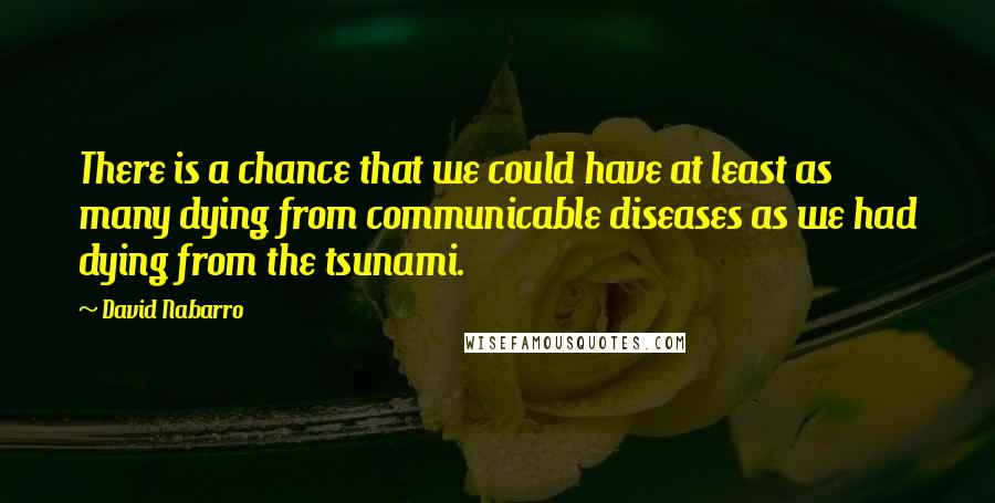 David Nabarro Quotes: There is a chance that we could have at least as many dying from communicable diseases as we had dying from the tsunami.