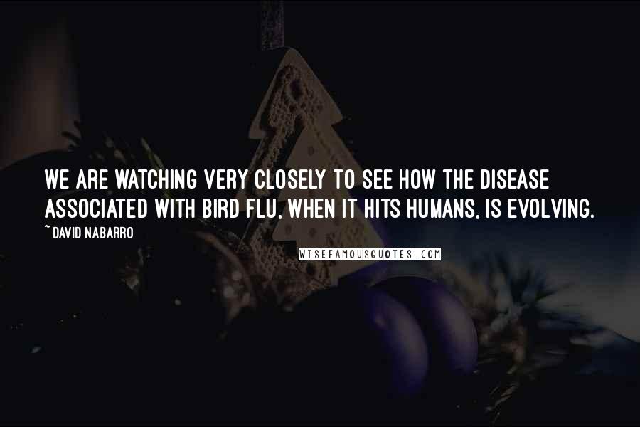 David Nabarro Quotes: We are watching very closely to see how the disease associated with bird flu, when it hits humans, is evolving.