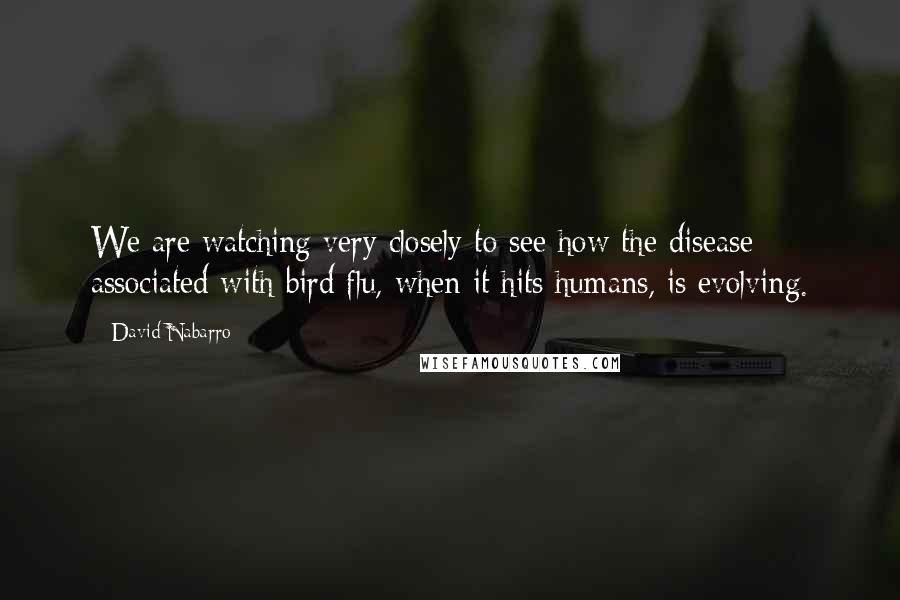 David Nabarro Quotes: We are watching very closely to see how the disease associated with bird flu, when it hits humans, is evolving.