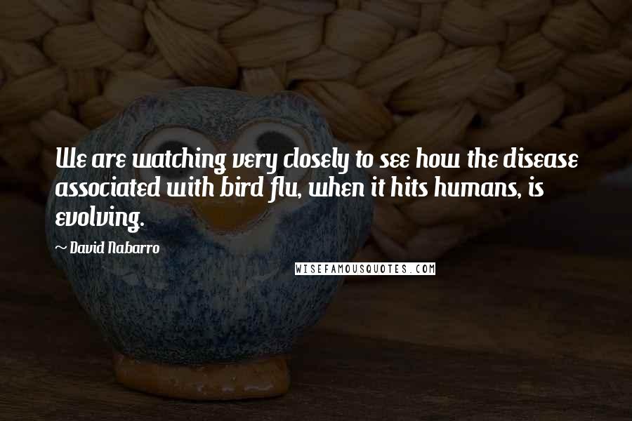 David Nabarro Quotes: We are watching very closely to see how the disease associated with bird flu, when it hits humans, is evolving.