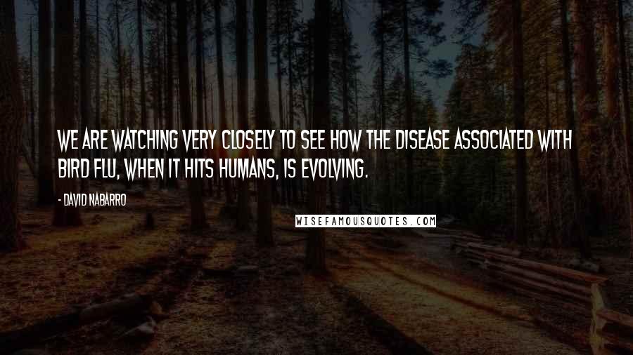 David Nabarro Quotes: We are watching very closely to see how the disease associated with bird flu, when it hits humans, is evolving.