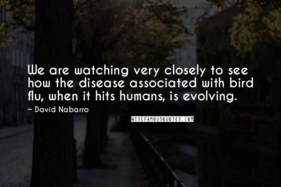 David Nabarro Quotes: We are watching very closely to see how the disease associated with bird flu, when it hits humans, is evolving.