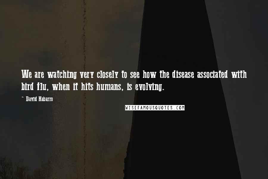 David Nabarro Quotes: We are watching very closely to see how the disease associated with bird flu, when it hits humans, is evolving.