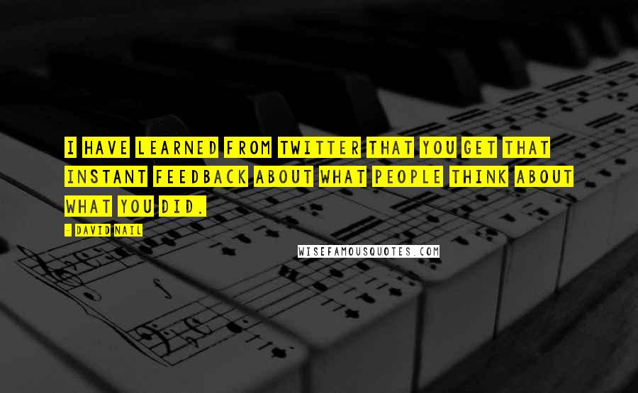 David Nail Quotes: I have learned from Twitter that you get that instant feedback about what people think about what you did.