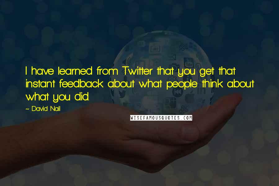 David Nail Quotes: I have learned from Twitter that you get that instant feedback about what people think about what you did.