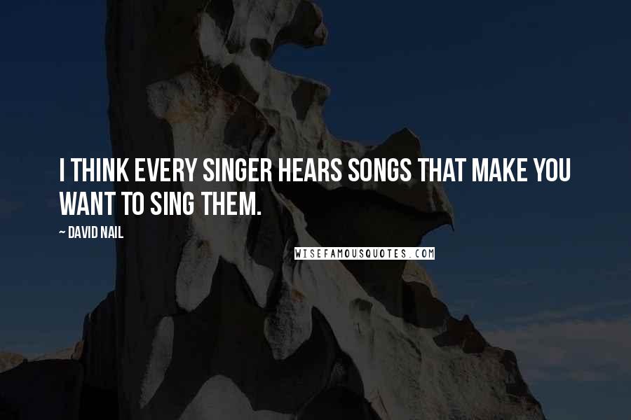 David Nail Quotes: I think every singer hears songs that make you want to sing them.