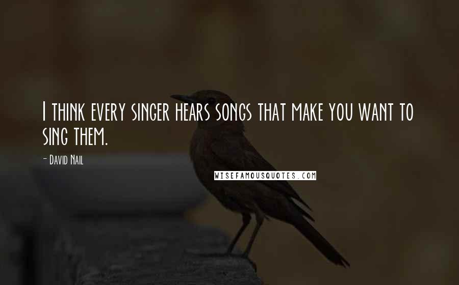 David Nail Quotes: I think every singer hears songs that make you want to sing them.